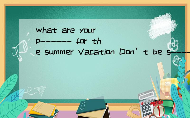 what are your p------ for the summer Vacation Don’t be s------!根据句意首字母写词