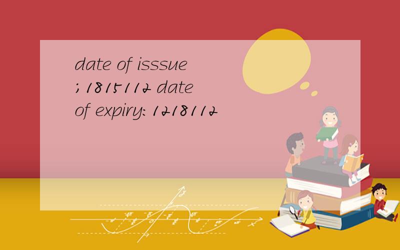 date of isssue;1815112 date of expiry:1218112