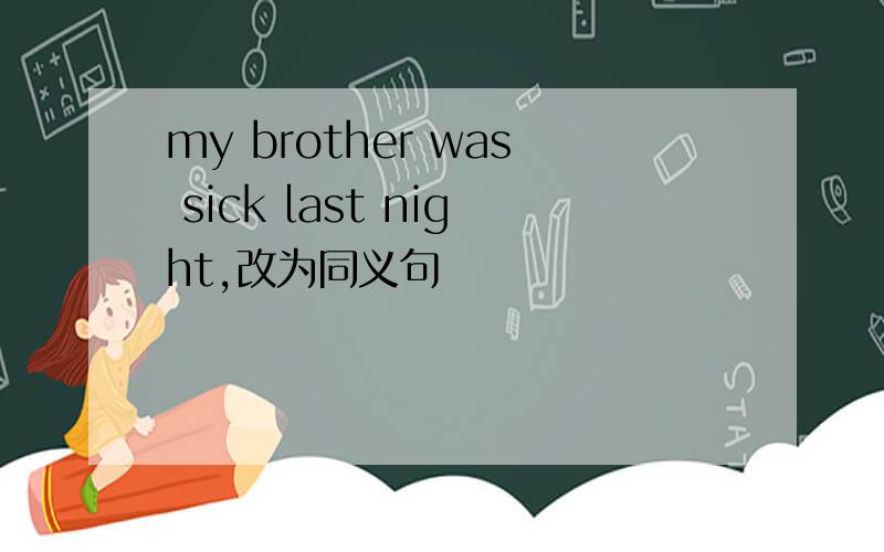 my brother was sick last night,改为同义句