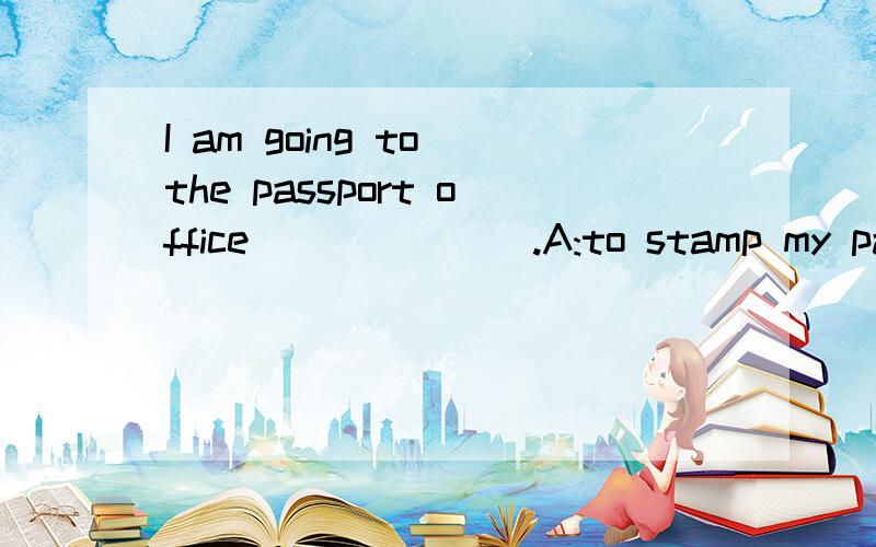 I am going to the passport office_______.A:to stamp my passportB:to have my passport stampedC:to have stamped my passportD:for stamping my passport谁说得好高分追赏还有A为什么会错。最好也说下A错在哪里