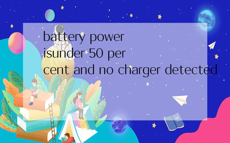 battery power isunder 50 percent and no charger detected