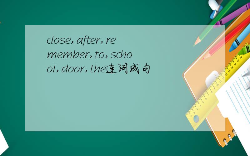 close,after,remember,to,school,door,the连词成句