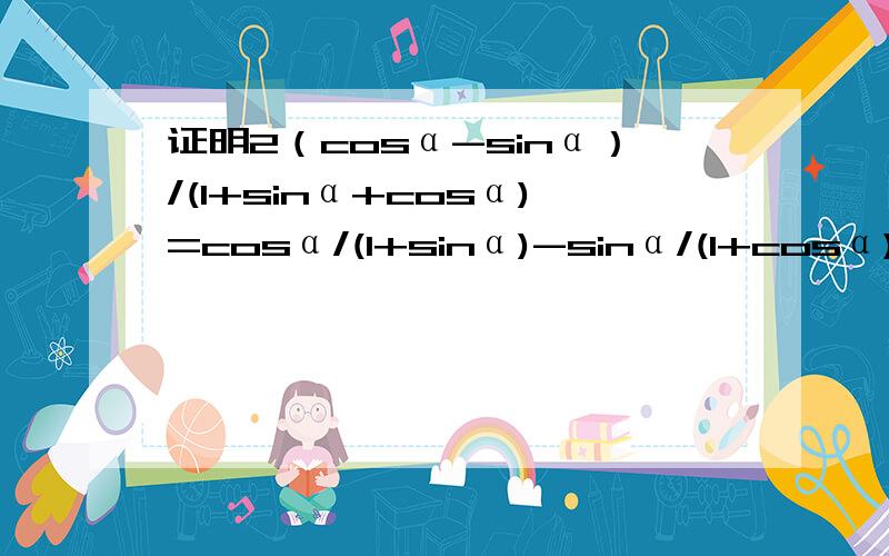 证明2（cosα-sinα）/(1+sinα+cosα)=cosα/(1+sinα)-sinα/(1+cosα)