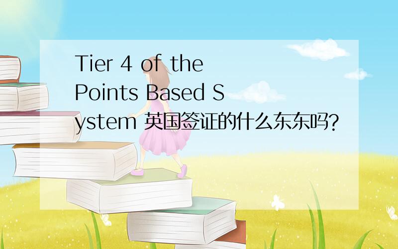 Tier 4 of the Points Based System 英国签证的什么东东吗?